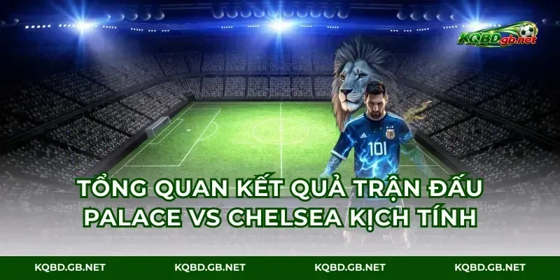 Tổng quan kết quả trận đấu Palace vs Chelsea kịch tính