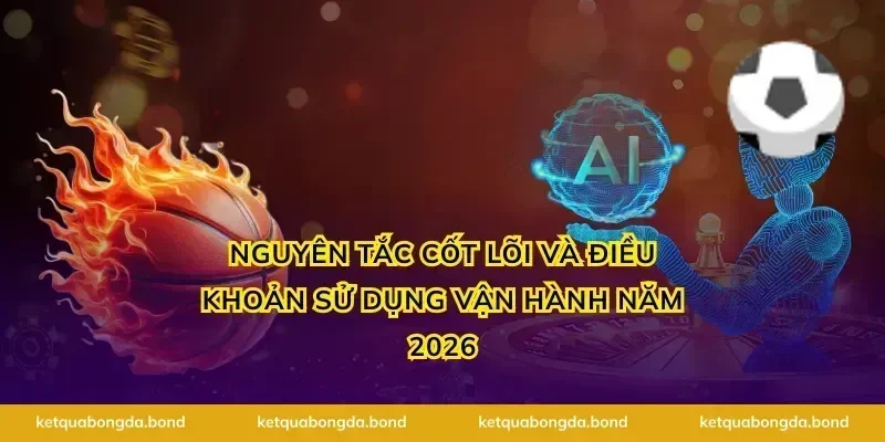 Nguyên tắc cốt lõi và điều khoản sử dụng vận hành năm 2026